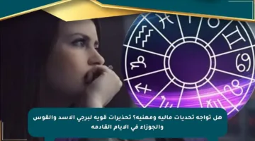 هل تواجه تحديات مالية ومهنية؟ تحذيرات قوية لبرجي الأسد والقوس والجوزاء في الأيام القادمة
